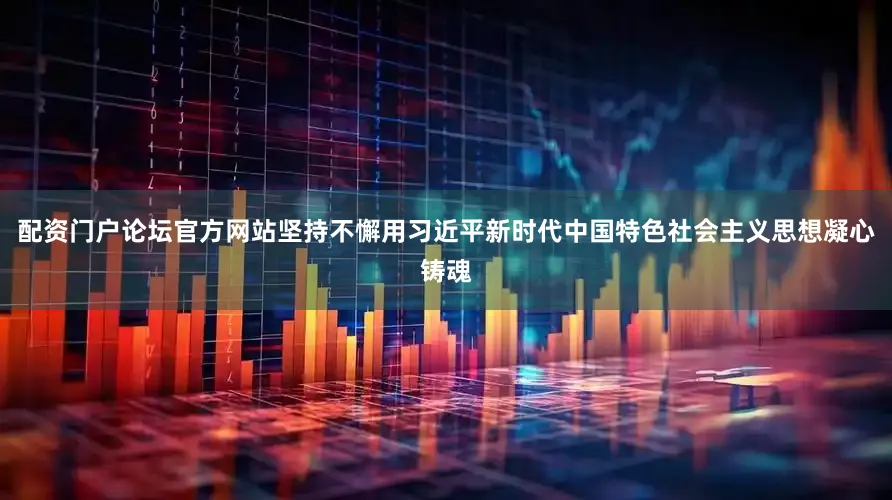 配资门户论坛官方网站坚持不懈用习近平新时代中国特色社会主义思想凝心铸魂
