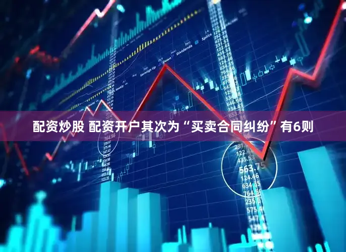 配资炒股 配资开户其次为“买卖合同纠纷”有6则