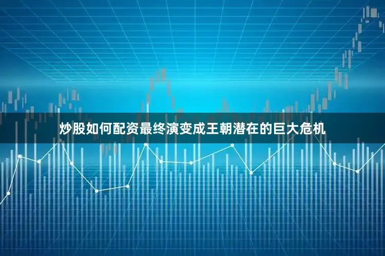 炒股如何配资最终演变成王朝潜在的巨大危机