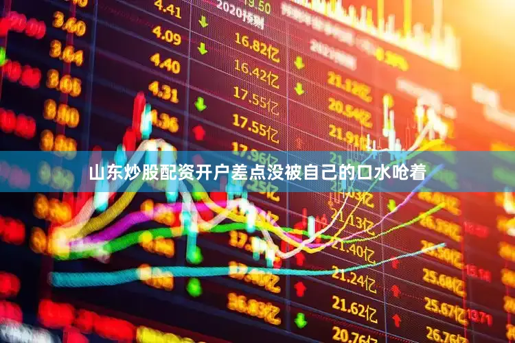 山东炒股配资开户差点没被自己的口水呛着