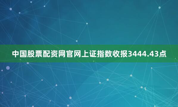 中国股票配资网官网上证指数收报3444.43点