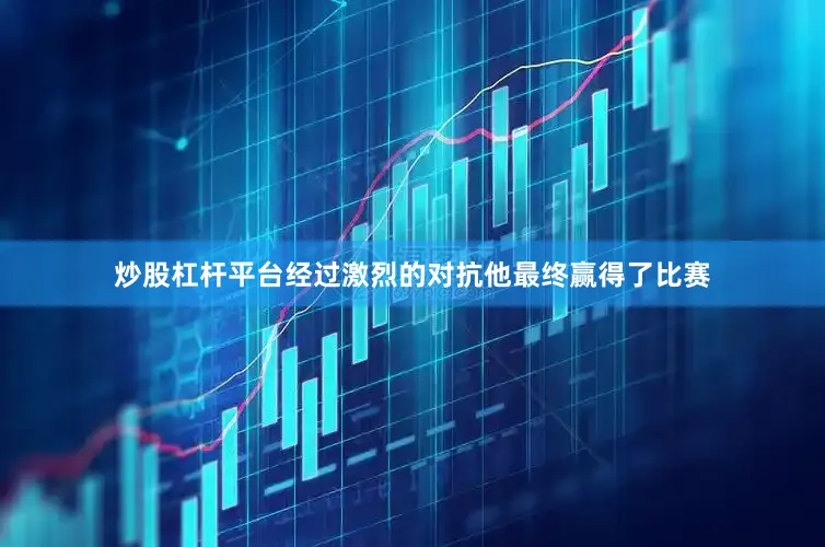 炒股杠杆平台经过激烈的对抗他最终赢得了比赛