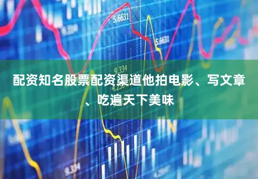 配资知名股票配资渠道他拍电影、写文章、吃遍天下美味