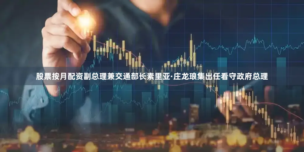 股票按月配资副总理兼交通部长素里亚·庄龙琅集出任看守政府总理