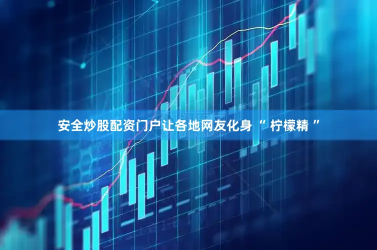 安全炒股配资门户让各地网友化身 “ 柠檬精 ”