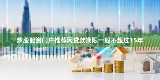 炒股配资门户推荐网贷款期限一般不超过15年