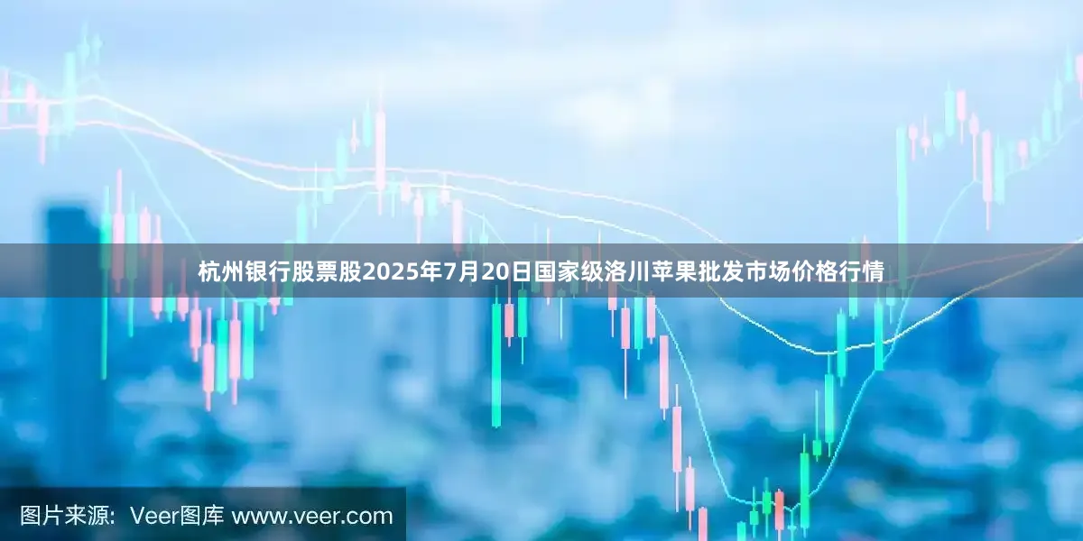 杭州银行股票股2025年7月20日国家级洛川苹果批发市场价格行情