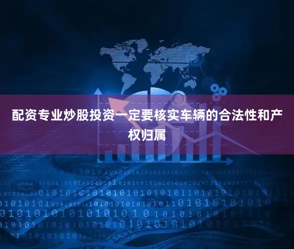 配资专业炒股投资一定要核实车辆的合法性和产权归属