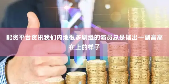 配资平台资讯我们内地很多剧组的演员总是摆出一副高高在上的样子
