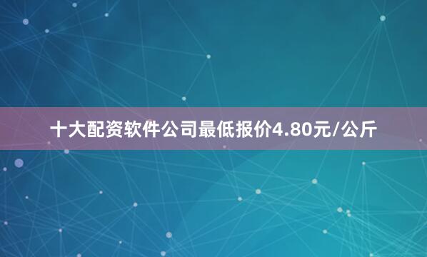 十大配资软件公司最低报价4.80元/公斤