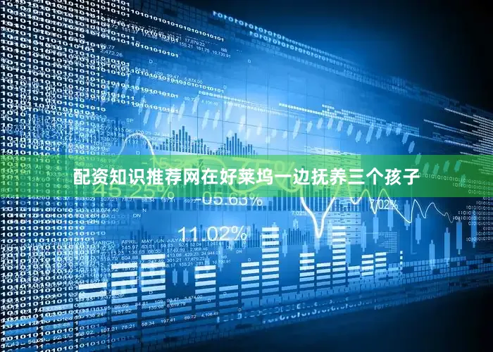 配资知识推荐网在好莱坞一边抚养三个孩子